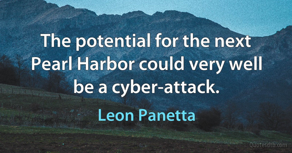 The potential for the next Pearl Harbor could very well be a cyber-attack. (Leon Panetta)