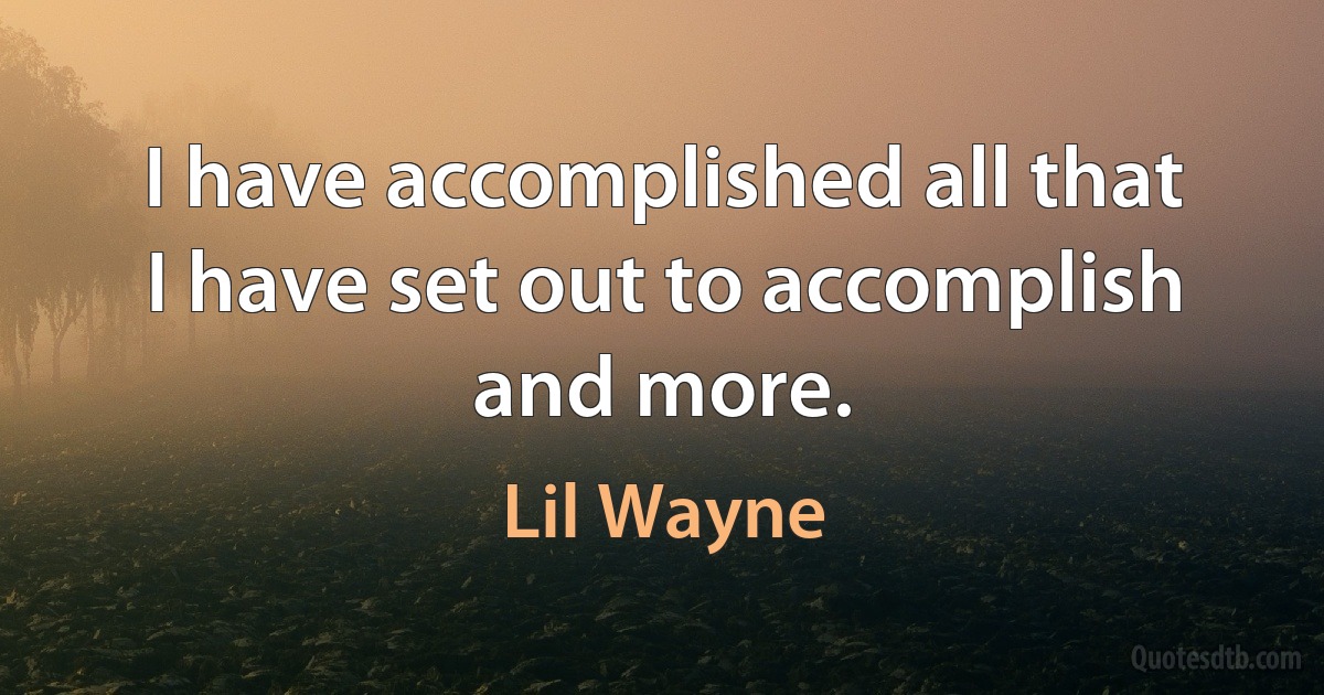 I have accomplished all that I have set out to accomplish and more. (Lil Wayne)