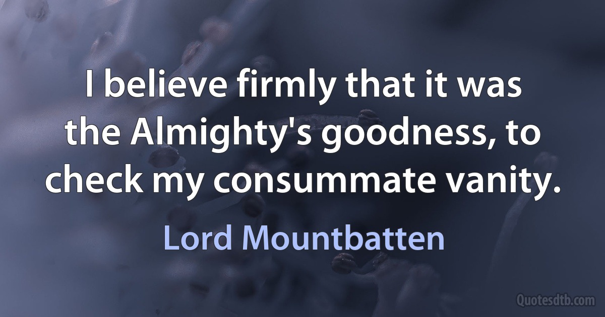 I believe firmly that it was the Almighty's goodness, to check my consummate vanity. (Lord Mountbatten)