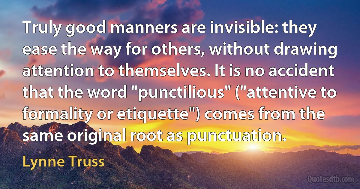 Truly good manners are invisible: they ease the way for others, without drawing attention to themselves. It is no accident that the word "punctilious" ("attentive to formality or etiquette") comes from the same original root as punctuation. (Lynne Truss)