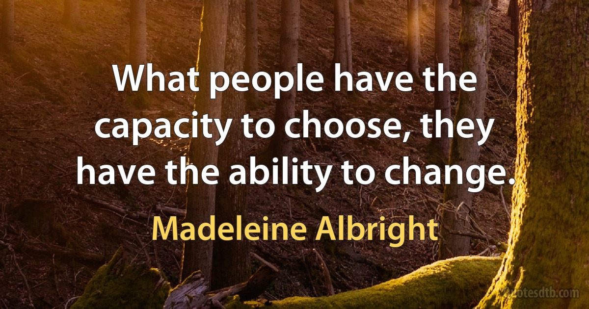 What people have the capacity to choose, they have the ability to change. (Madeleine Albright)