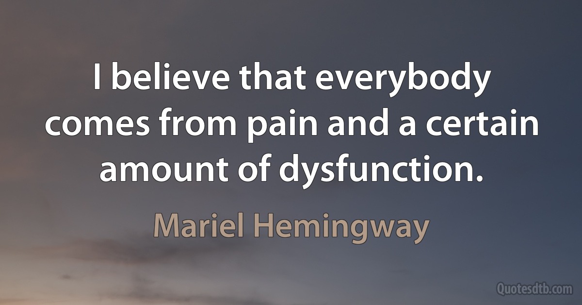 I believe that everybody comes from pain and a certain amount of dysfunction. (Mariel Hemingway)