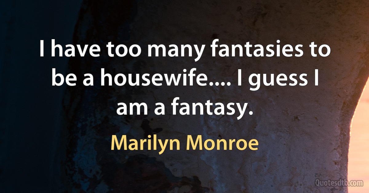 I have too many fantasies to be a housewife.... I guess I am a fantasy. (Marilyn Monroe)