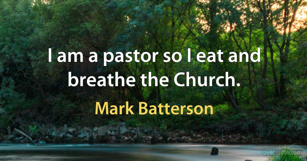 I am a pastor so I eat and breathe the Church. (Mark Batterson)