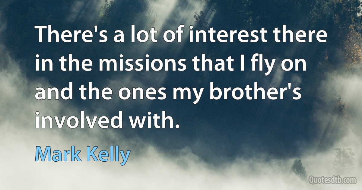 There's a lot of interest there in the missions that I fly on and the ones my brother's involved with. (Mark Kelly)