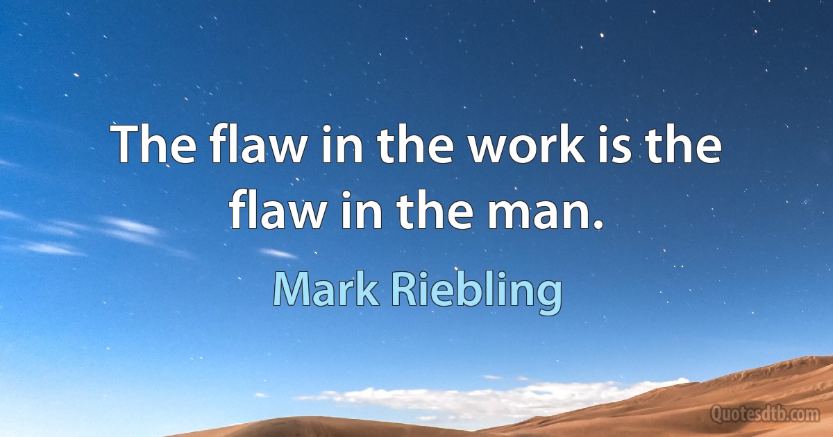 The flaw in the work is the flaw in the man. (Mark Riebling)