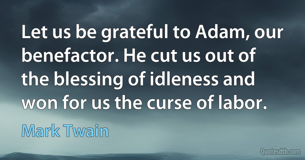 Let us be grateful to Adam, our benefactor. He cut us out of the blessing of idleness and won for us the curse of labor. (Mark Twain)