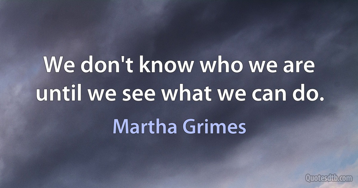 We don't know who we are until we see what we can do. (Martha Grimes)