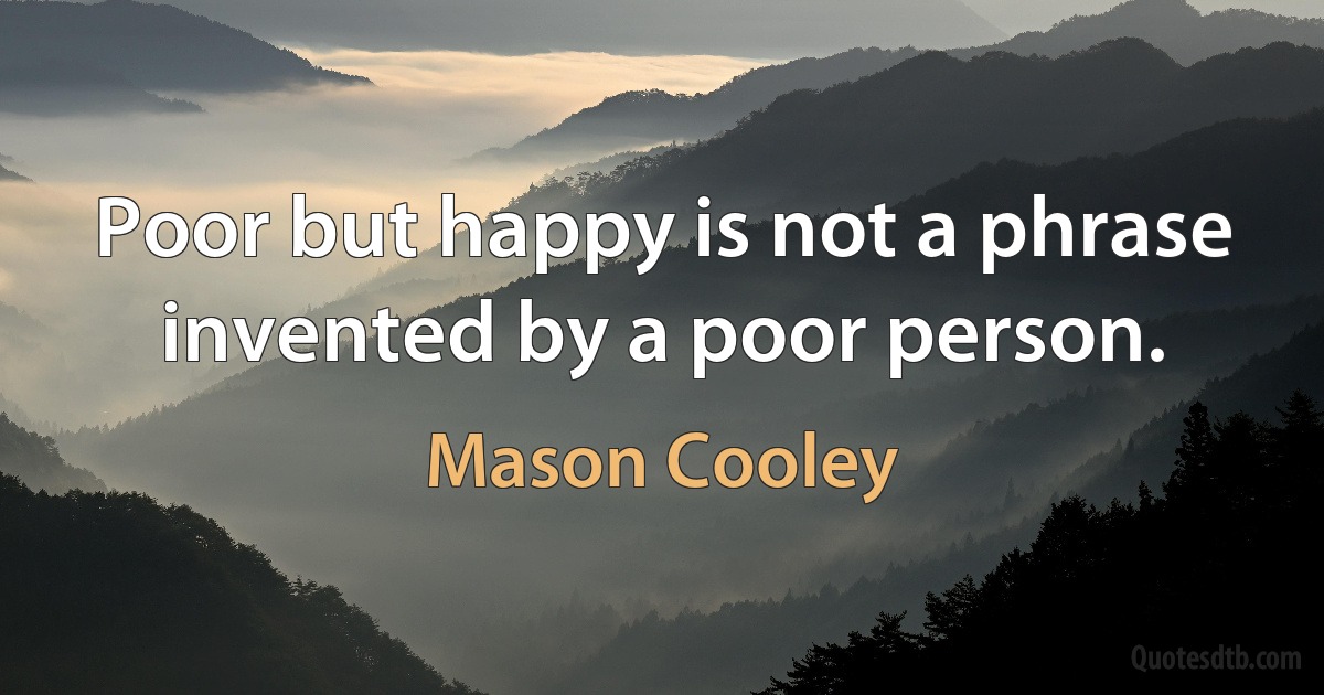 Poor but happy is not a phrase invented by a poor person. (Mason Cooley)