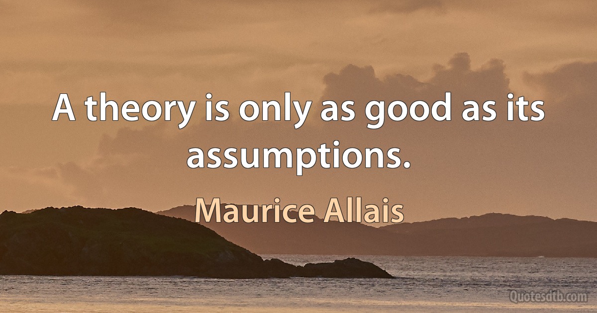 A theory is only as good as its assumptions. (Maurice Allais)