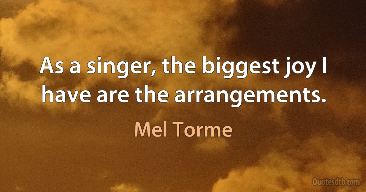 As a singer, the biggest joy I have are the arrangements. (Mel Torme)