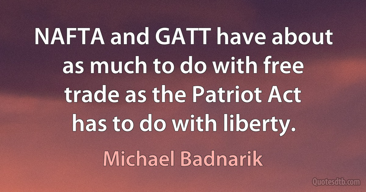 NAFTA and GATT have about as much to do with free trade as the Patriot Act has to do with liberty. (Michael Badnarik)