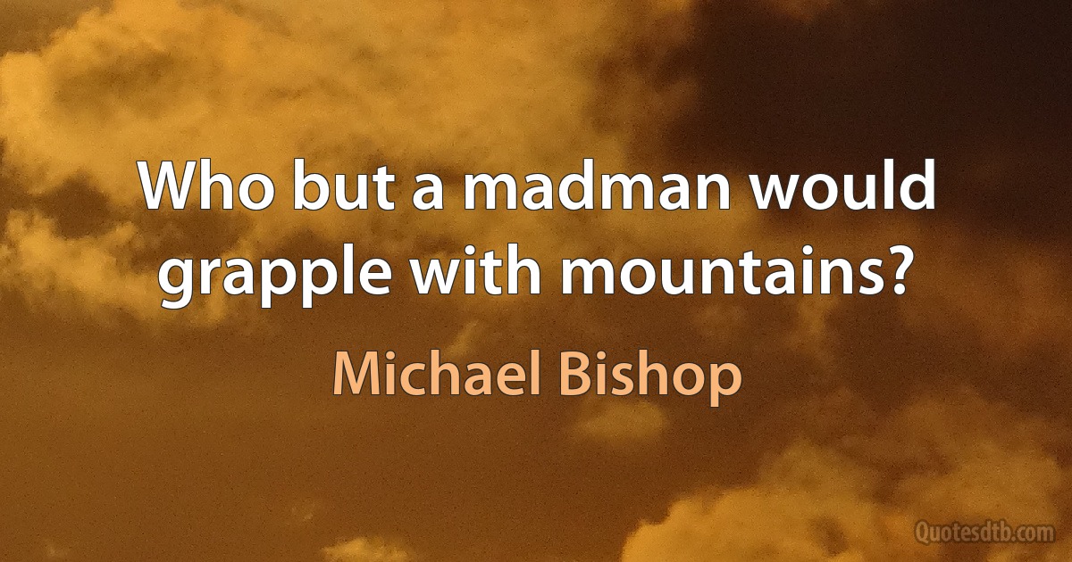 Who but a madman would grapple with mountains? (Michael Bishop)