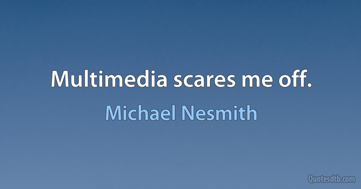 Multimedia scares me off. (Michael Nesmith)