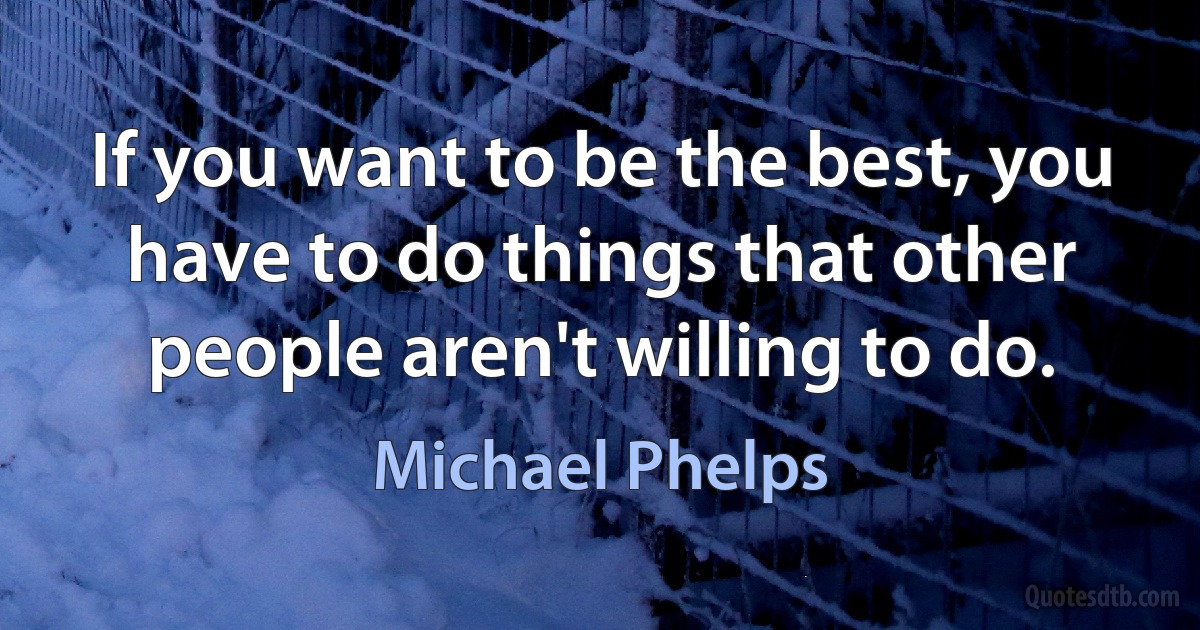 If you want to be the best, you have to do things that other people aren't willing to do. (Michael Phelps)