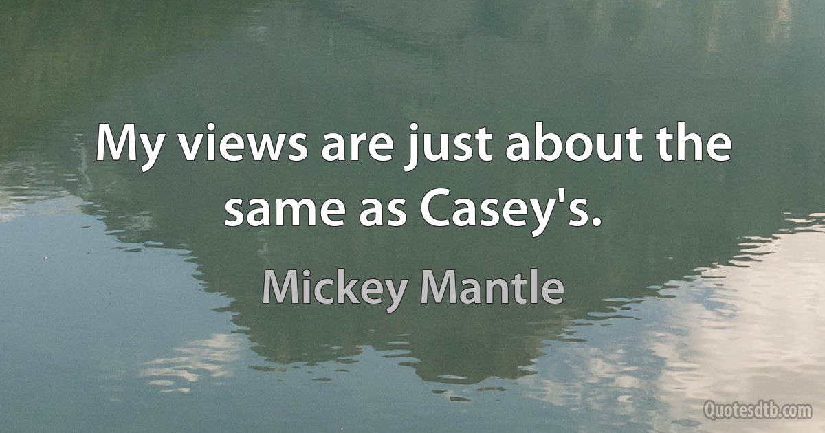 My views are just about the same as Casey's. (Mickey Mantle)