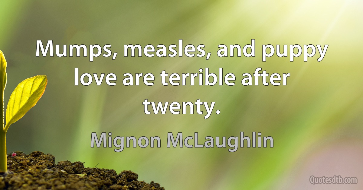 Mumps, measles, and puppy love are terrible after twenty. (Mignon McLaughlin)