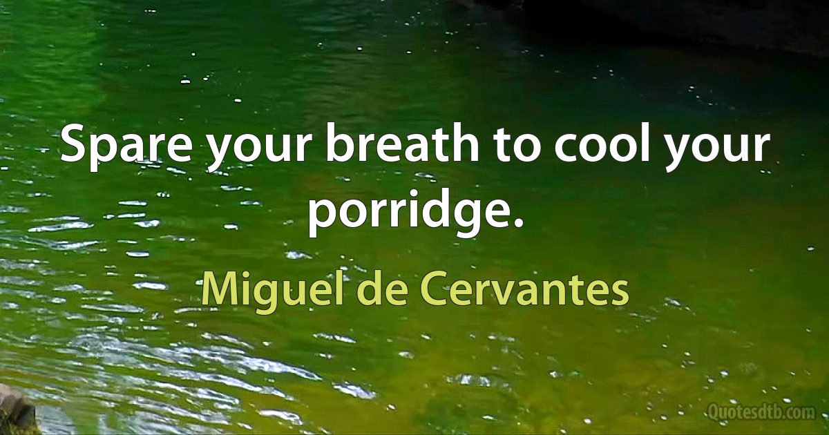 Spare your breath to cool your porridge. (Miguel de Cervantes)