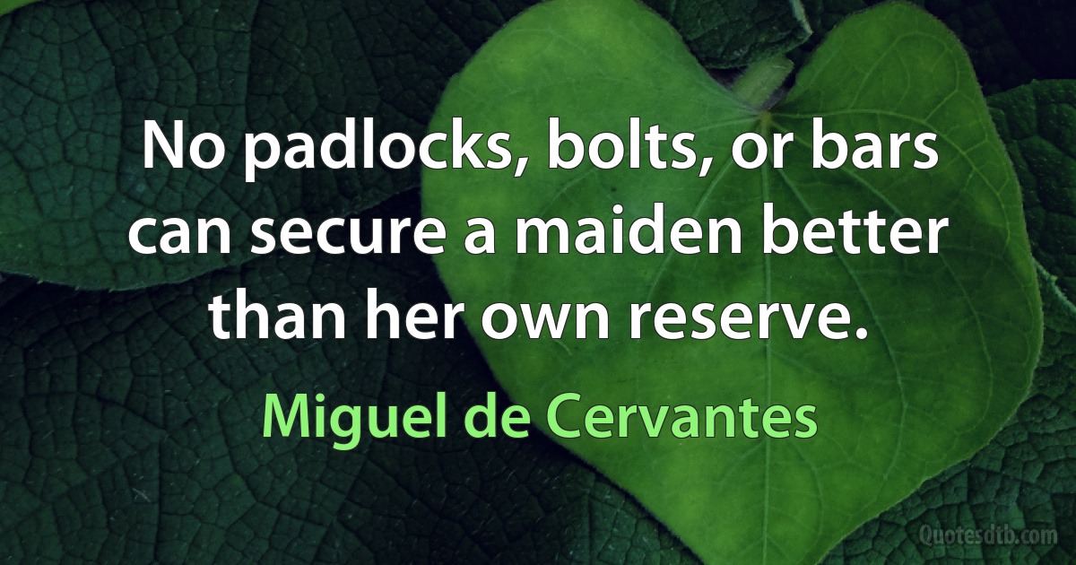 No padlocks, bolts, or bars can secure a maiden better than her own reserve. (Miguel de Cervantes)