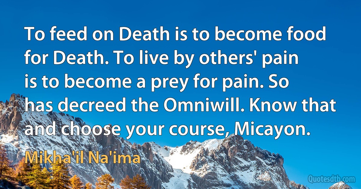 To feed on Death is to become food for Death. To live by others' pain is to become a prey for pain. So has decreed the Omniwill. Know that and choose your course, Micayon. (Mikha'il Na'ima)