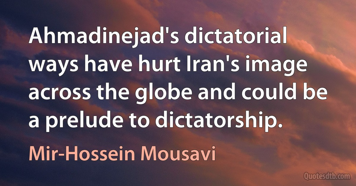 Ahmadinejad's dictatorial ways have hurt Iran's image across the globe and could be a prelude to dictatorship. (Mir-Hossein Mousavi)