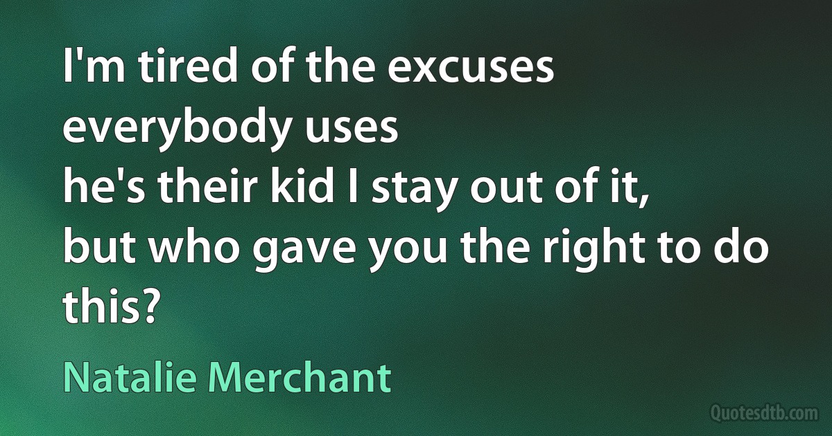 I'm tired of the excuses everybody uses
he's their kid I stay out of it,
but who gave you the right to do this? (Natalie Merchant)