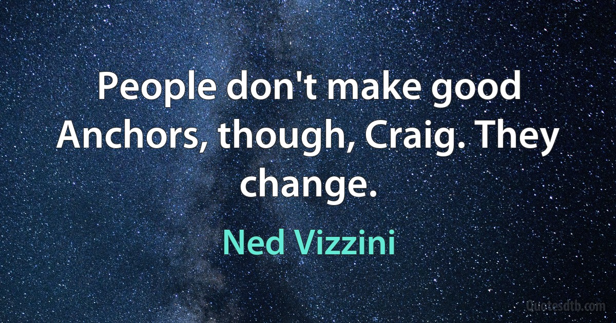 People don't make good Anchors, though, Craig. They change. (Ned Vizzini)