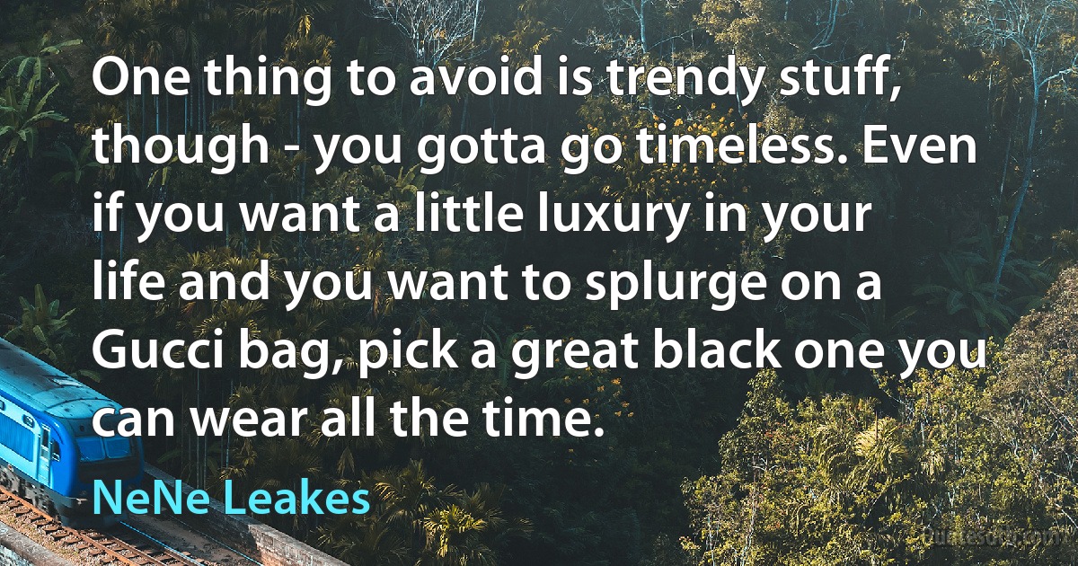 One thing to avoid is trendy stuff, though - you gotta go timeless. Even if you want a little luxury in your life and you want to splurge on a Gucci bag, pick a great black one you can wear all the time. (NeNe Leakes)