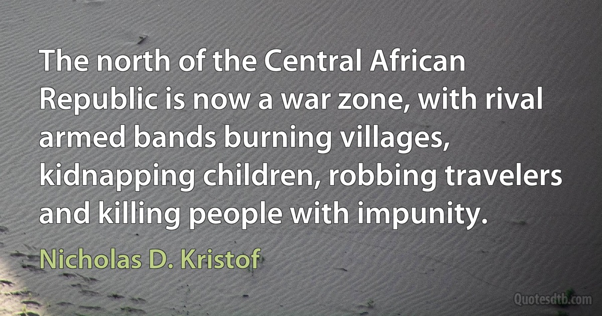 The north of the Central African Republic is now a war zone, with rival armed bands burning villages, kidnapping children, robbing travelers and killing people with impunity. (Nicholas D. Kristof)