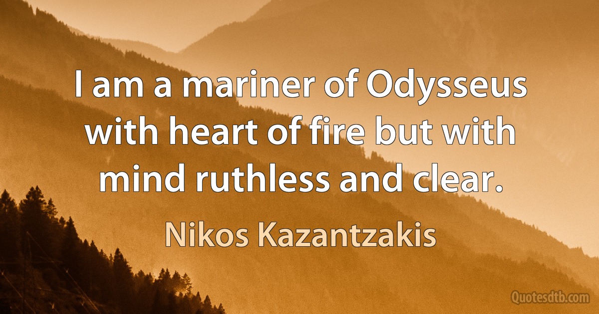 I am a mariner of Odysseus with heart of fire but with mind ruthless and clear. (Nikos Kazantzakis)