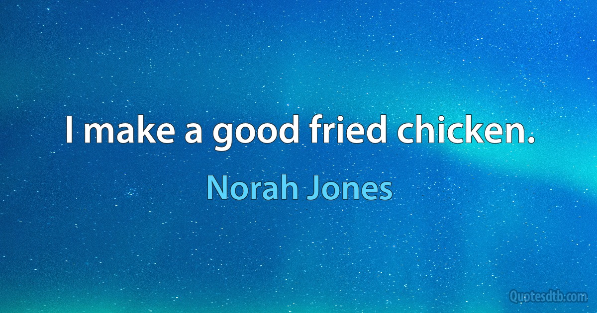 I make a good fried chicken. (Norah Jones)