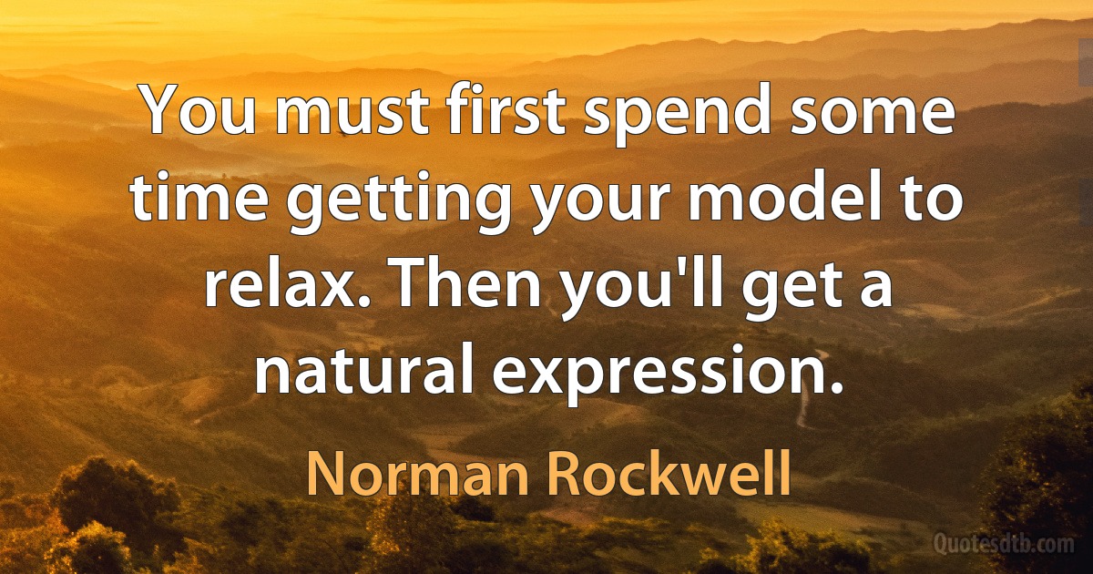 You must first spend some time getting your model to relax. Then you'll get a natural expression. (Norman Rockwell)