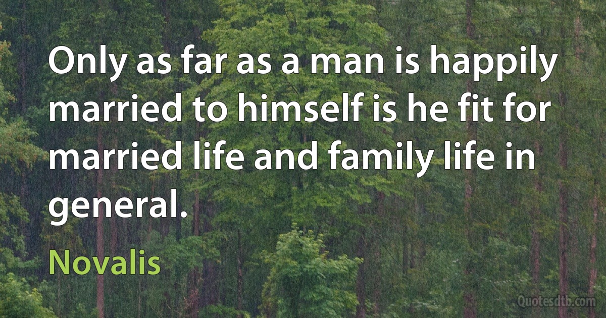 Only as far as a man is happily married to himself is he fit for married life and family life in general. (Novalis)