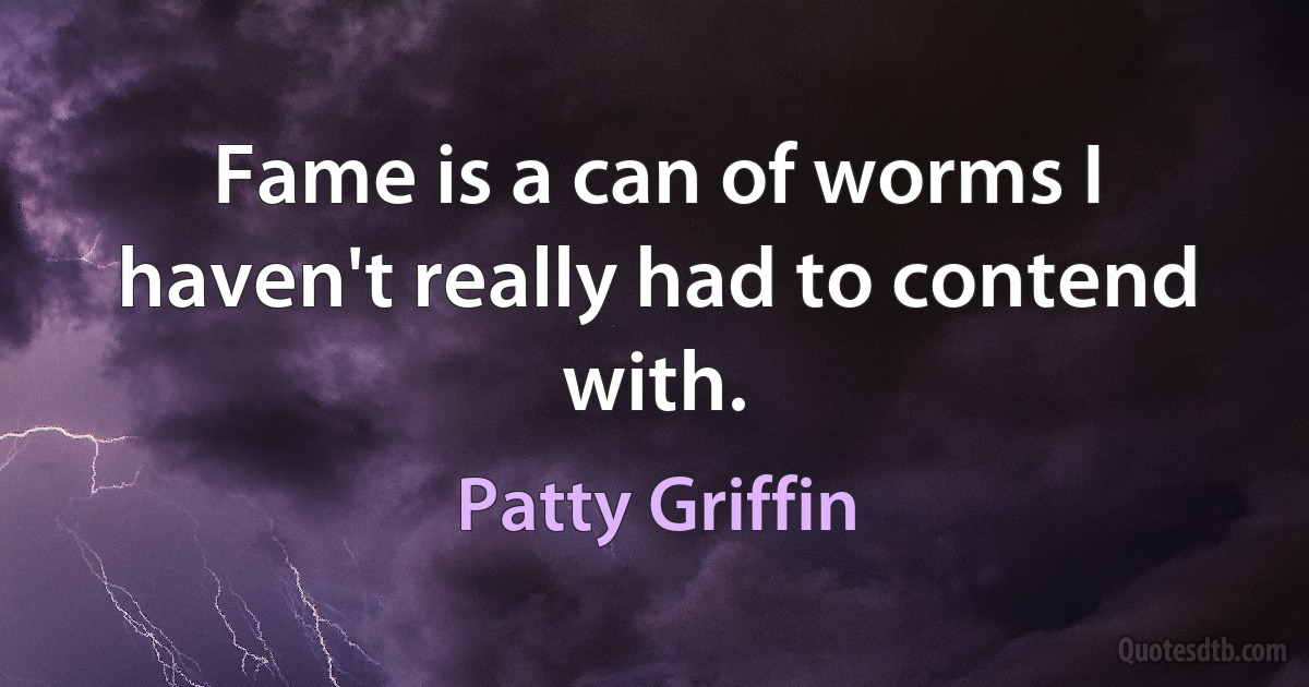 Fame is a can of worms I haven't really had to contend with. (Patty Griffin)