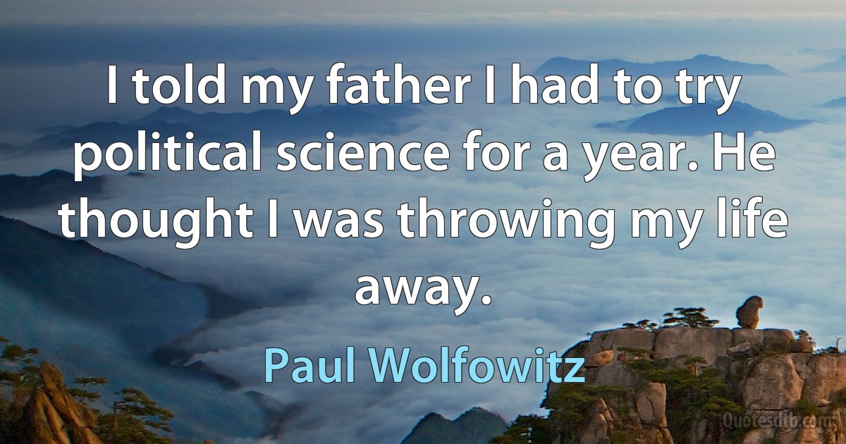 I told my father I had to try political science for a year. He thought I was throwing my life away. (Paul Wolfowitz)