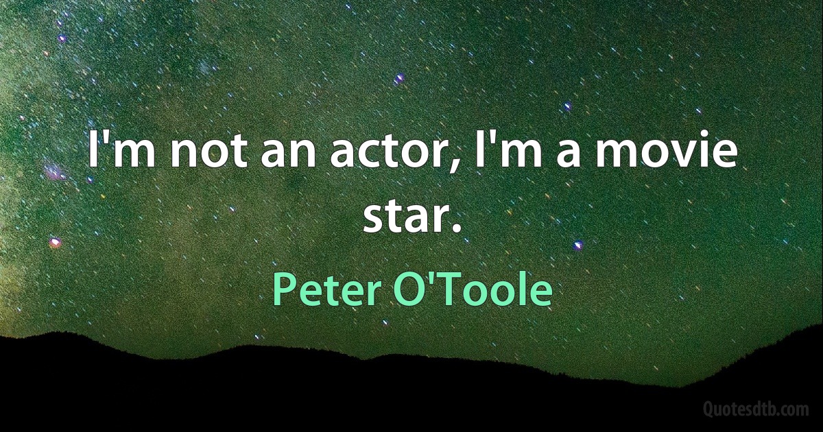 I'm not an actor, I'm a movie star. (Peter O'Toole)