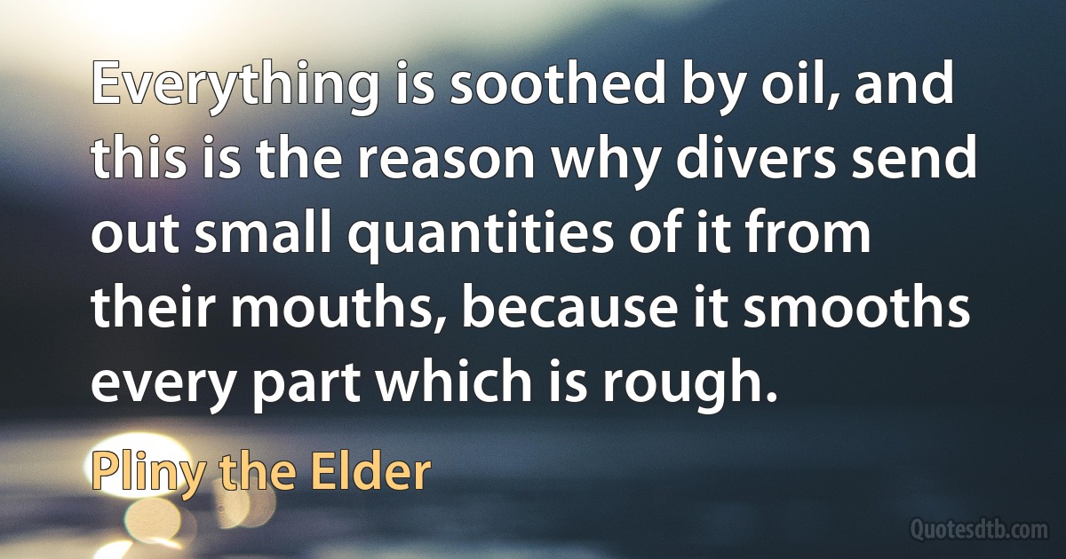 Everything is soothed by oil, and this is the reason why divers send out small quantities of it from their mouths, because it smooths every part which is rough. (Pliny the Elder)