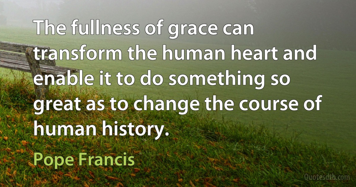 The fullness of grace can transform the human heart and enable it to do something so great as to change the course of human history. (Pope Francis)