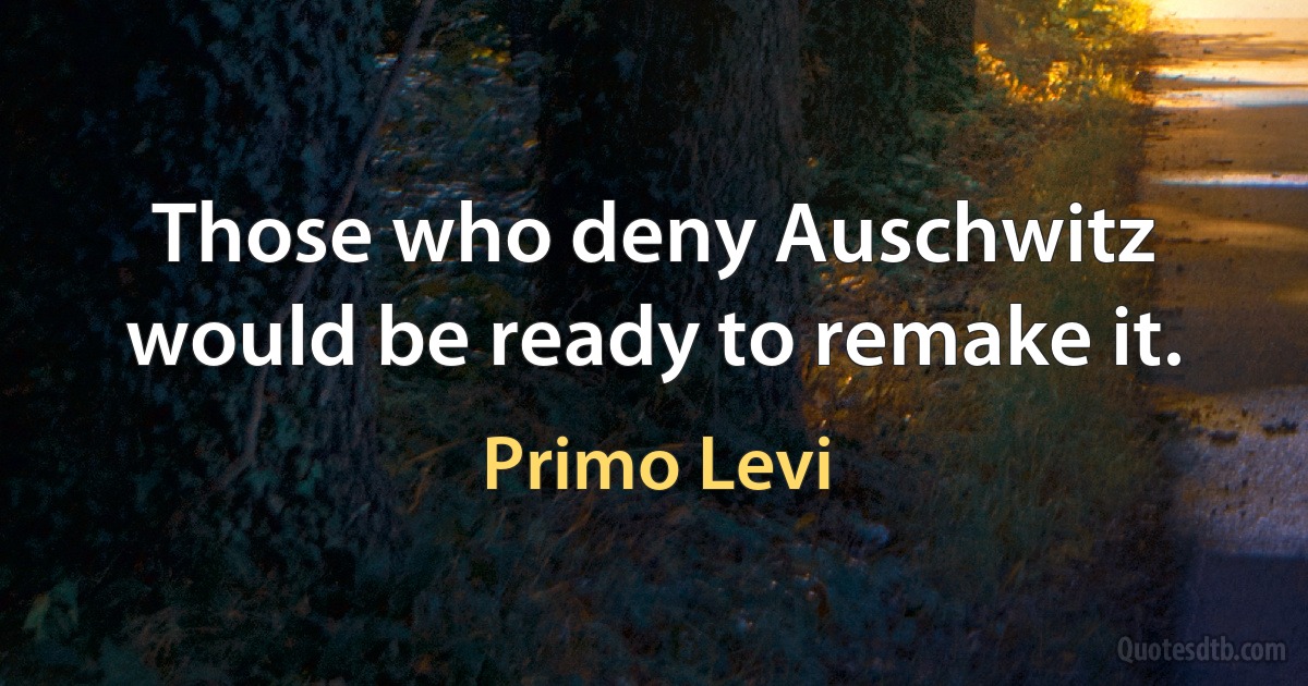 Those who deny Auschwitz would be ready to remake it. (Primo Levi)