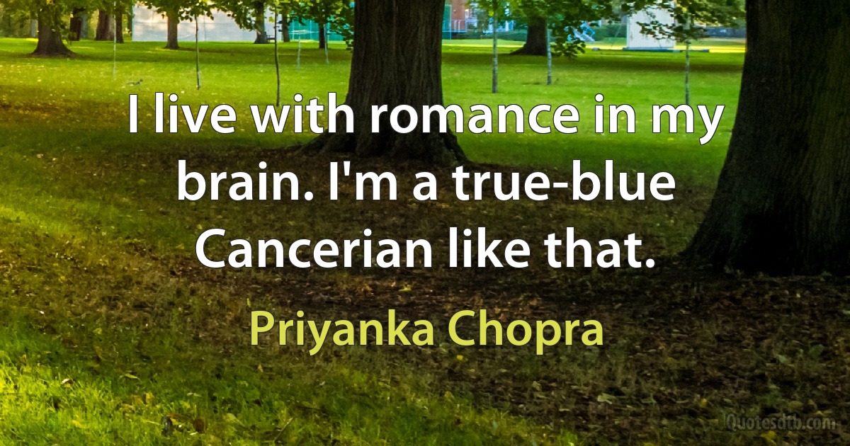 I live with romance in my brain. I'm a true-blue Cancerian like that. (Priyanka Chopra)