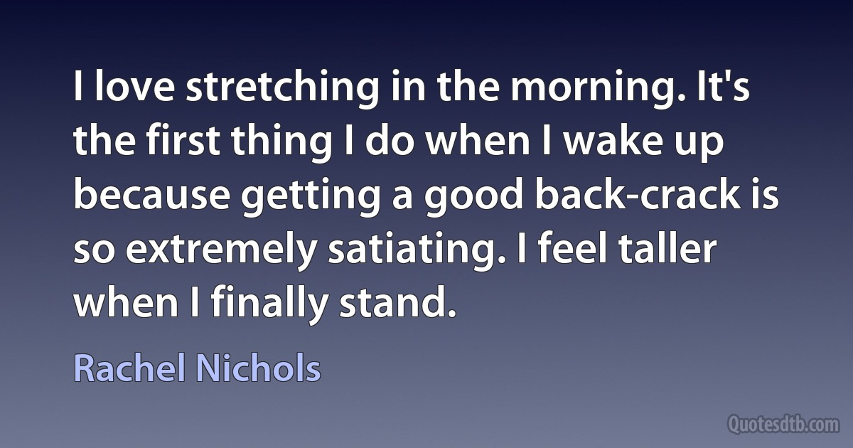 I love stretching in the morning. It's the first thing I do when I wake up because getting a good back-crack is so extremely satiating. I feel taller when I finally stand. (Rachel Nichols)