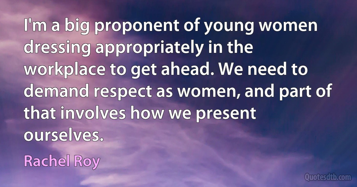 I'm a big proponent of young women dressing appropriately in the workplace to get ahead. We need to demand respect as women, and part of that involves how we present ourselves. (Rachel Roy)