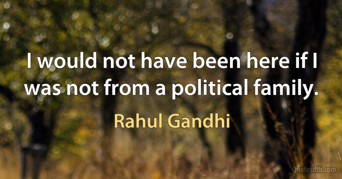 I would not have been here if I was not from a political family. (Rahul Gandhi)