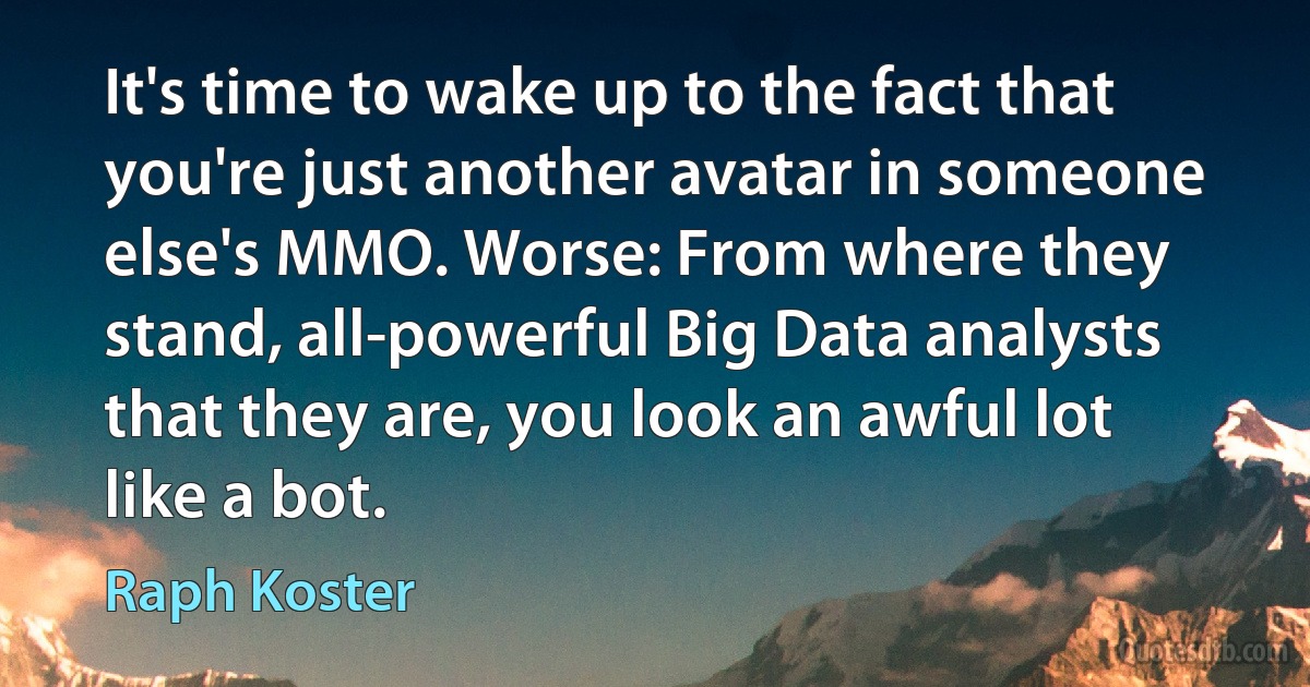 It's time to wake up to the fact that you're just another avatar in someone else's MMO. Worse: From where they stand, all-powerful Big Data analysts that they are, you look an awful lot like a bot. (Raph Koster)