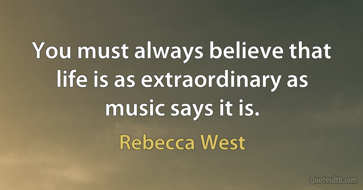 You must always believe that life is as extraordinary as music says it is. (Rebecca West)