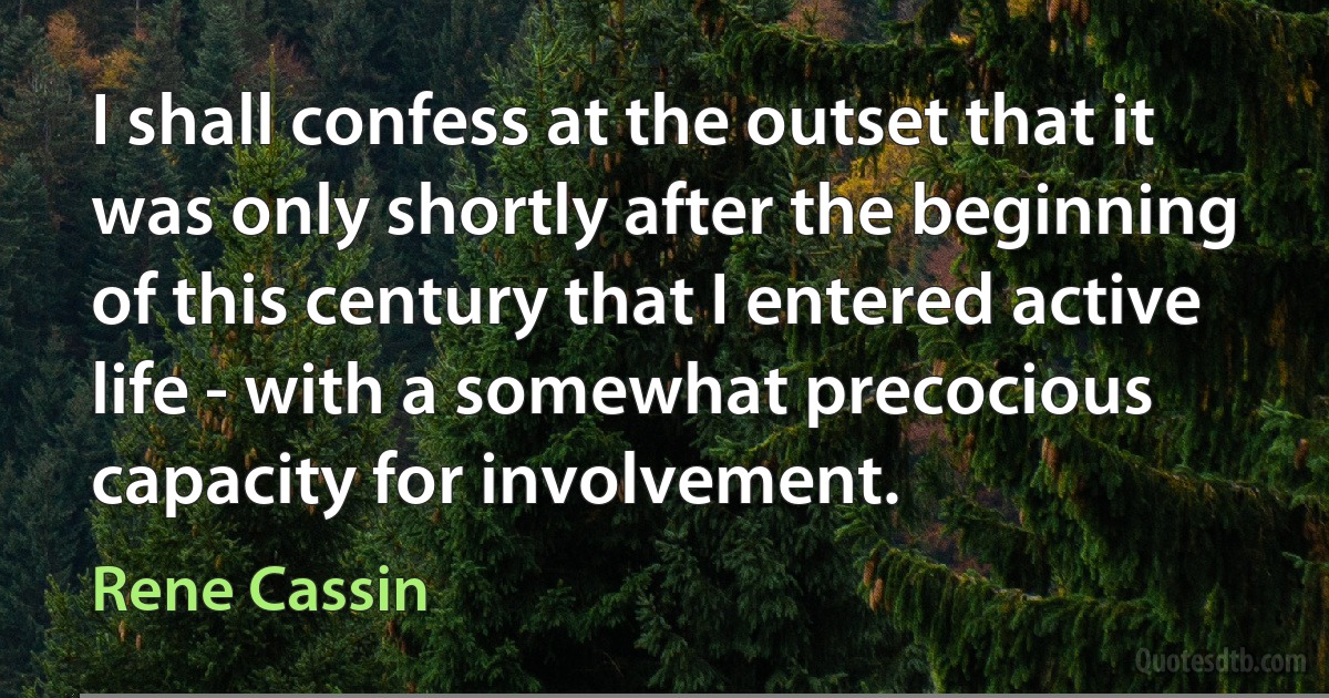 I shall confess at the outset that it was only shortly after the beginning of this century that I entered active life - with a somewhat precocious capacity for involvement. (Rene Cassin)