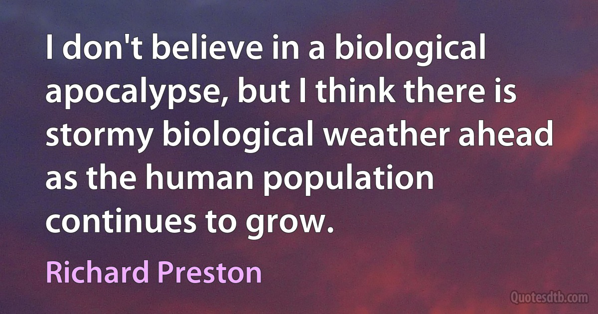 I don't believe in a biological apocalypse, but I think there is stormy biological weather ahead as the human population continues to grow. (Richard Preston)