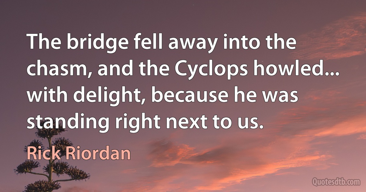 The bridge fell away into the chasm, and the Cyclops howled... with delight, because he was standing right next to us. (Rick Riordan)