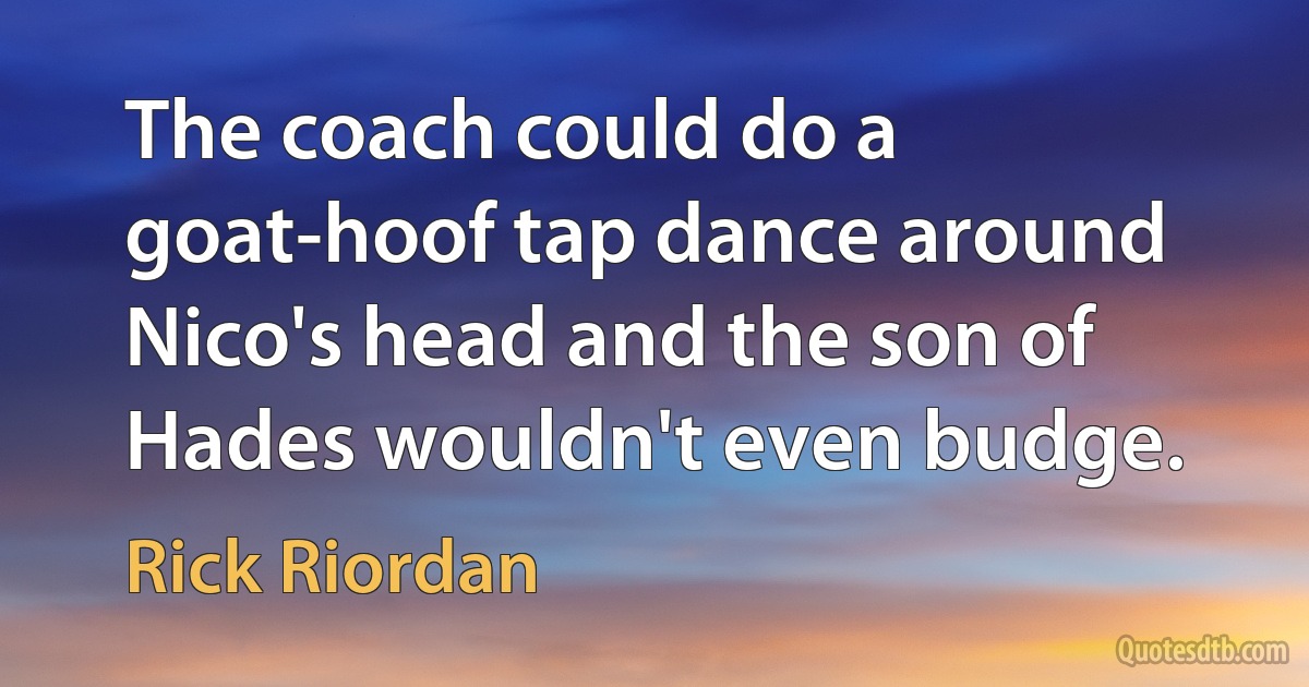 The coach could do a goat-hoof tap dance around Nico's head and the son of Hades wouldn't even budge. (Rick Riordan)