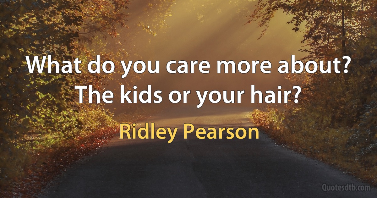 What do you care more about? The kids or your hair? (Ridley Pearson)